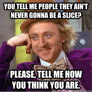 You tell me people they ain't never gonna be a slice? Please, tell me how you think you are. - You tell me people they ain't never gonna be a slice? Please, tell me how you think you are.  Condescending Wonka