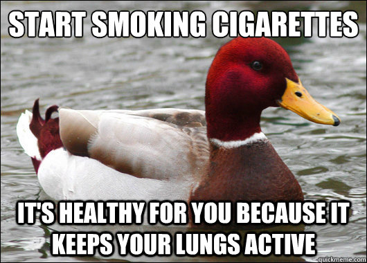 Start Smoking cigarettes 
 It's healthy for you because It keeps your lungs active  Malicious Advice Mallard