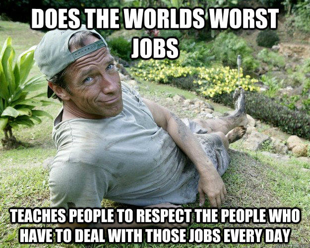 Does the worlds worst jobs teaches people to respect the people who have to deal with those jobs every day  
