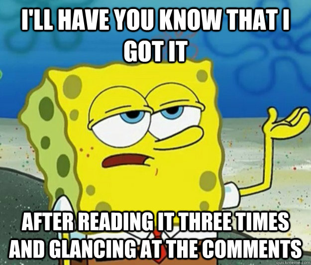I'll have you know that i got it after reading it three times and glancing at the comments  Tough Spongebob
