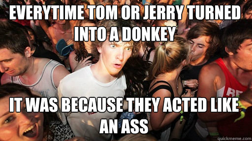 Everytime Tom or Jerry turned into a donkey It was because they acted like an ass  Sudden Clarity Clarence