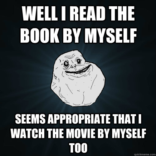 well i read the book by myself seems appropriate that i watch the movie by myself too  Forever Alone
