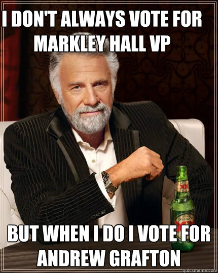 I don't always vote for Markley Hall VP but when I do I vote for Andrew Grafton  The Most Interesting Man In The World