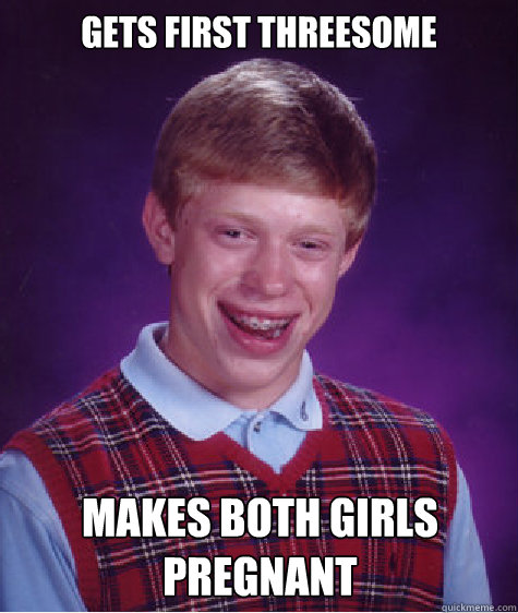 Gets first threesome makes both girls pregnant - Gets first threesome makes both girls pregnant  Bad Luck Brian