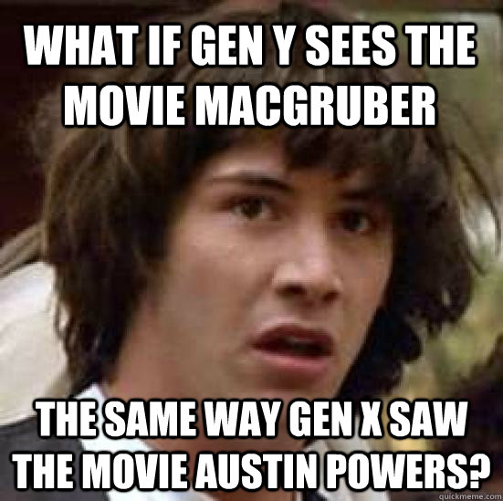 What if Gen Y sees the movie macgruber The same way gen x saw the movie austin powers?  conspiracy keanu