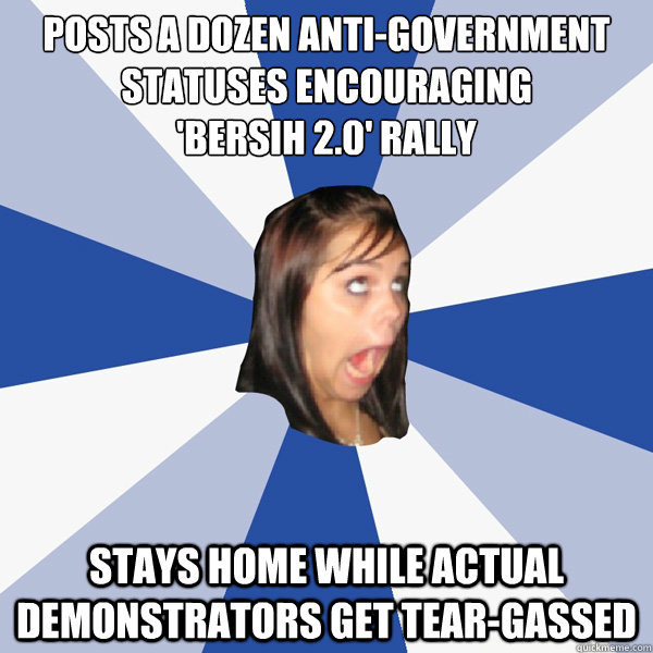 Posts a dozen anti-government statuses encouraging
'Bersih 2.0' Rally Stays home while actual demonstrators get tear-gassed  Annoying Facebook Girl