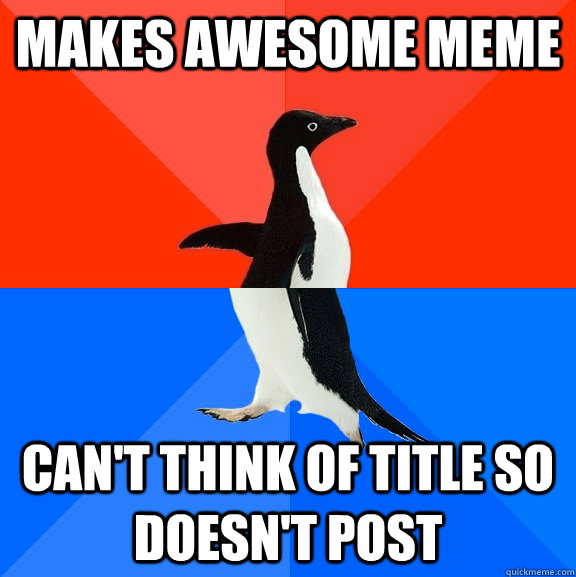 Makes awesome meme can't think of title so doesn't post  Socially Awesome Awkward Penguin