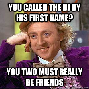 You called the dj by his first name? You two must really be friends  Condescending Wonka
