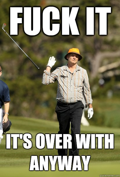 fuck it it's over with anyway  fuck it bill murray