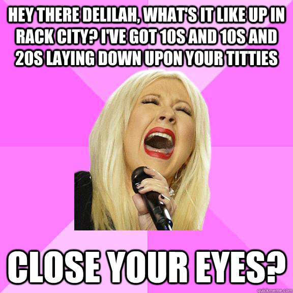 Hey there Delilah, what's it like up in rack city? I've got 10s and 10s and 20s laying down upon your titties close your eyes?  Wrong Lyrics Christina