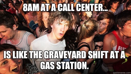 8AM at a Call Center... is like the graveyard shift at a gas station.  Sudden Clarity Clarence