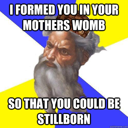 I formed you in your mothers womb So that you could be stillborn  Scumbag God