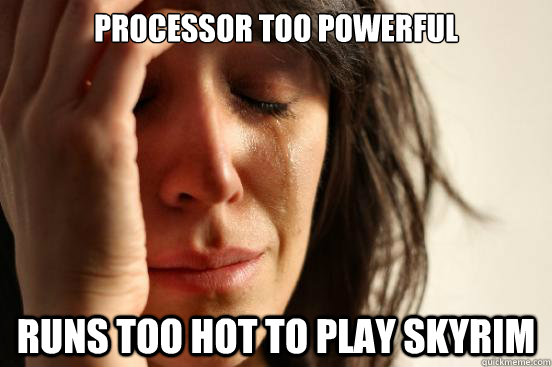 Processor too powerful Runs too hot to play skyrim  First World Problems