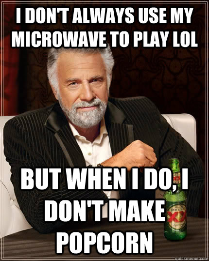 I don't always use my microwave to play LoL but when I do, I don't make popcorn  The Most Interesting Man In The World