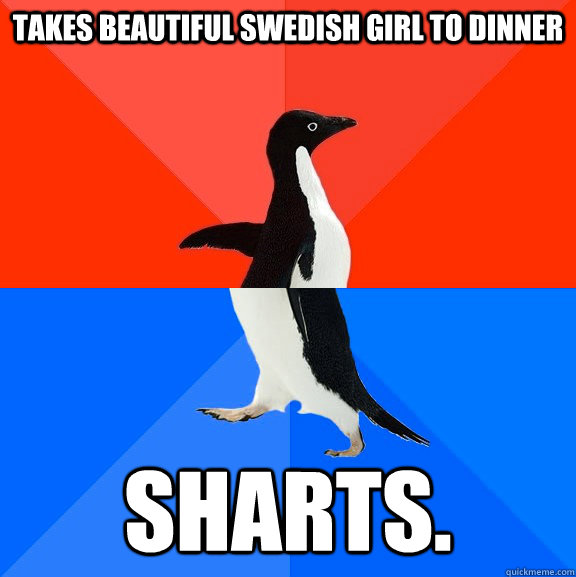 Takes beautiful swedish girl to Dinner Sharts.  Socially Awesome Awkward Penguin