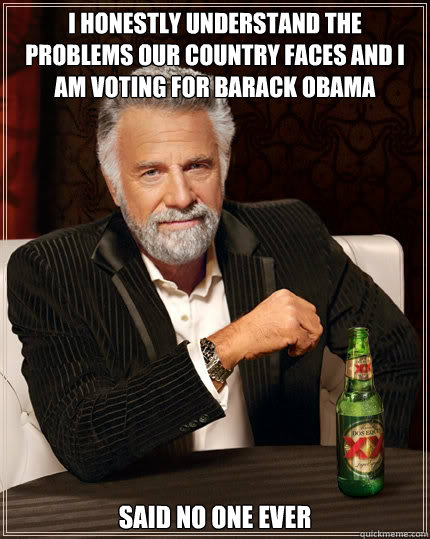 I honestly understand the problems our country faces and I am voting for Barack Obama Said no one ever  The Most Interesting Man In The World