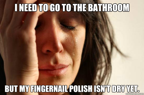 I need to go to the bathroom but my fingernail polish isn't dry yet.  First World Problems