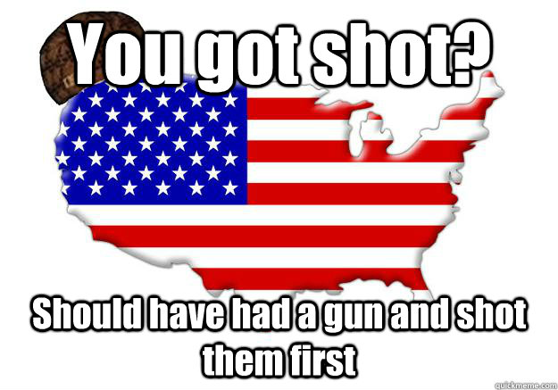 You got shot? Should have had a gun and shot them first  Scumbag america