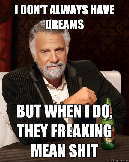 I don't always have dreams But when I do, they freaking mean shit  The Most Interesting Man In The World