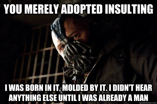 You merely adopted Insulting I was born in it, molded by it. I didn't hear anything else until i was already a man  Angry Bane