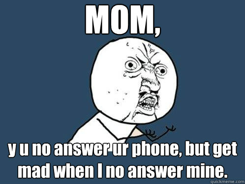 MOM, y u no answer ur phone, but get mad when I no answer mine.  Y U No