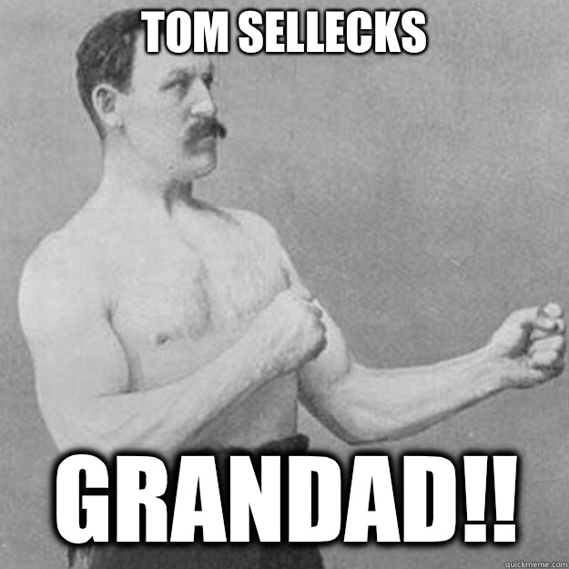 Tom Sellecks Grandad!!  overly manly man