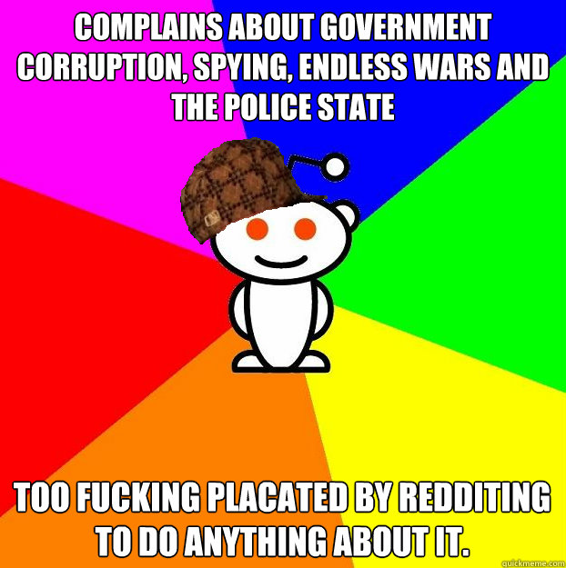 Complains about government corruption, spying, endless wars and the police state Too fucking placated by Redditing to do anything about it.  Scumbag Redditor