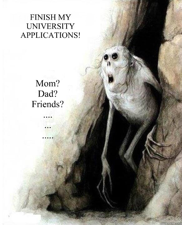 Mom?
Dad?
Friends?
....
...
.....
 FINISH MY UNIVERSITY APPLICATIONS! - Mom?
Dad?
Friends?
....
...
.....
 FINISH MY UNIVERSITY APPLICATIONS!  Mom Dad Friends