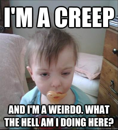 I'm a creep and I'm a weirdo. What the hell am I doing here?  Party Toddler