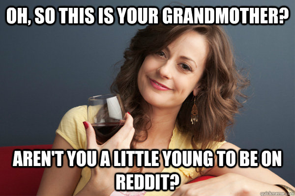 Oh, so this is your grandmother? aren't you a little young to be on reddit?  Forever Resentful Mother
