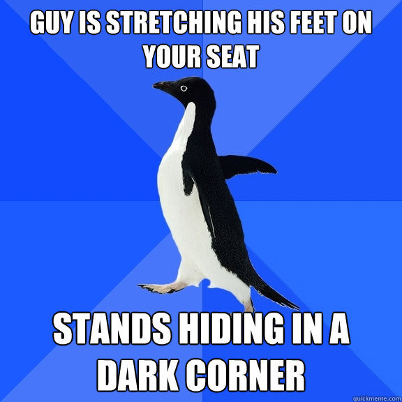 Guy is stretching his feet on your seat Stands hiding in a dark corner  Socially Awkward Penguin