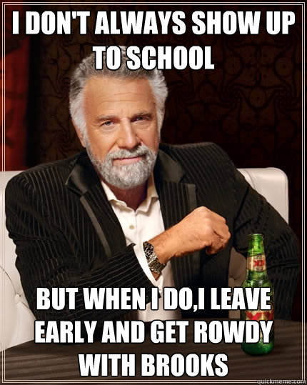 I don't always show up to school but when I do,I leave early and get rowdy with brooks  The Most Interesting Man In The World