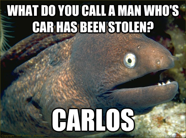 What do you call a man who's car has been stolen? CARLOS  Bad Joke Eel