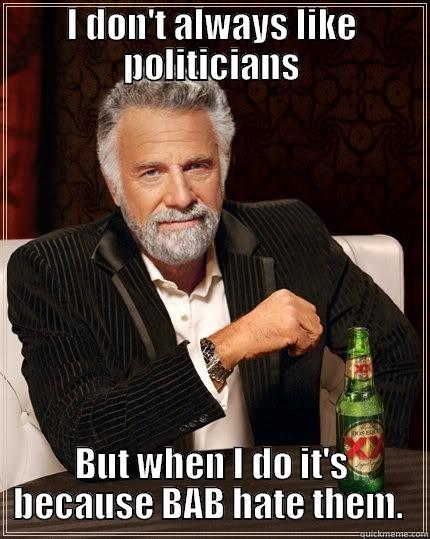 I DON'T ALWAYS LIKE POLITICIANS BUT WHEN I DO IT'S BECAUSE BAB HATE THEM.  The Most Interesting Man In The World
