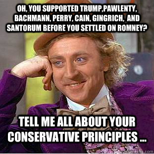 Oh, you supported Trump,Pawlenty, Bachmann, Perry, Cain, Gingrich,  and Santorum BEFORE you settled on Romney? Tell me all about your conservative principles ...  Condescending Wonka