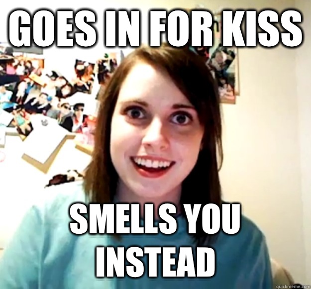 Goes in for kiss smells you instead  Overly Attached Girlfriend