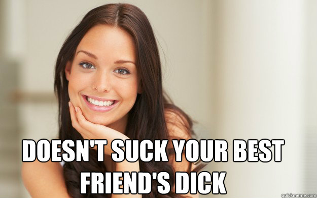 doesn't suck your best friend's dick - doesn't suck your best friend's dick  Good Girl Gina