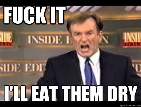 FUCK IT I'll eat them dry
  Fuck it