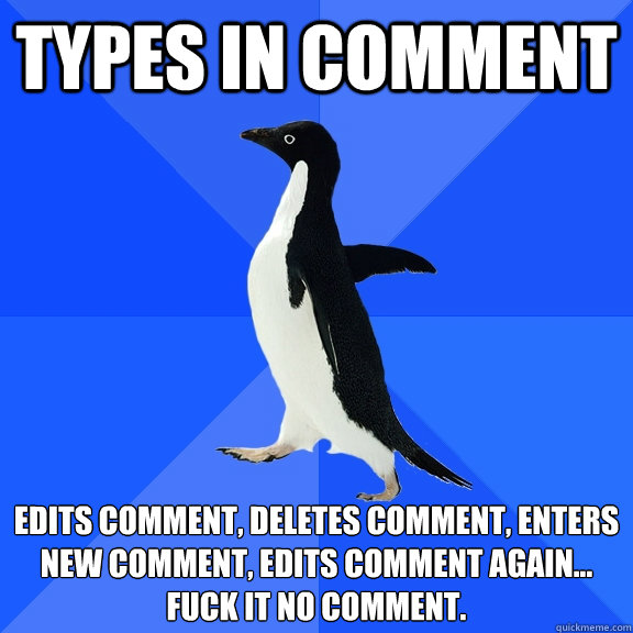 Types in comment Edits comment, Deletes comment, enters new comment, Edits comment again... 
fuck it no comment.  Socially Awkward Penguin
