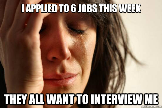 I applied to 6 jobs this week They all want to interview me - I applied to 6 jobs this week They all want to interview me  First World Problems