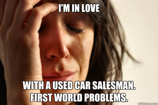 i'm in love with a used car salesman.
first world problems.  First World Problems