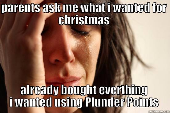PARENTS ASK ME WHAT I WANTED FOR CHRISTMAS ALREADY BOUGHT EVERTHING I WANTED USING PLUNDER POINTS First World Problems
