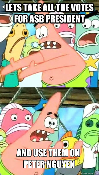 Lets take all the votes for asb president and use them on
 peter nguyen  Push it somewhere else Patrick