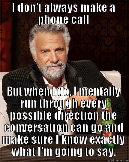 I DON'T ALWAYS MAKE A PHONE CALL BUT WHEN I DO, I MENTALLY RUN THROUGH EVERY POSSIBLE DIRECTION THE CONVERSATION CAN GO AND MAKE SURE I KNOW EXACTLY WHAT I'M GOING TO SAY. The Most Interesting Man In The World
