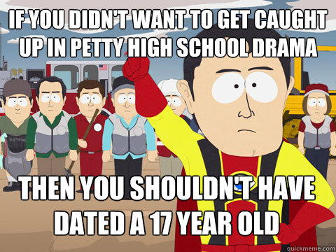 if you didn't want to get caught up in petty high school drama then you shouldn't have dated a 17 year old  Captain Hindsight