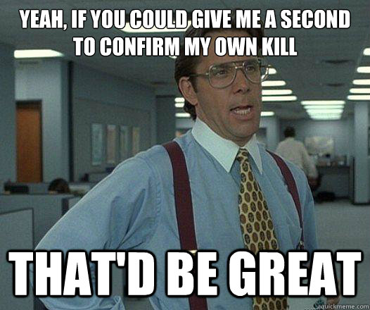 Yeah, if you could give me a second to confirm my own kill that'd be great - Yeah, if you could give me a second to confirm my own kill that'd be great  Party Patrol Lumbergh