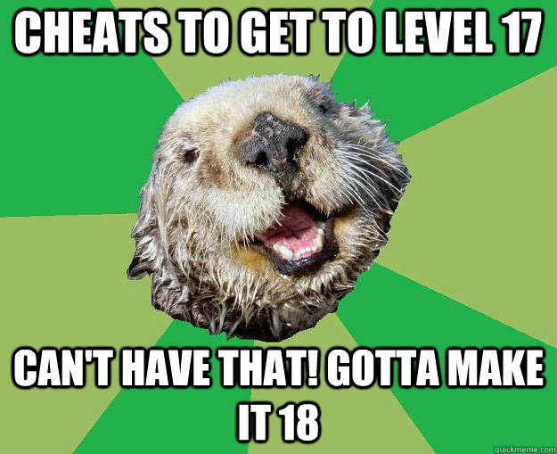 Cheats to get to Level 17 can't have that! Gotta make it 18  OCD Otter