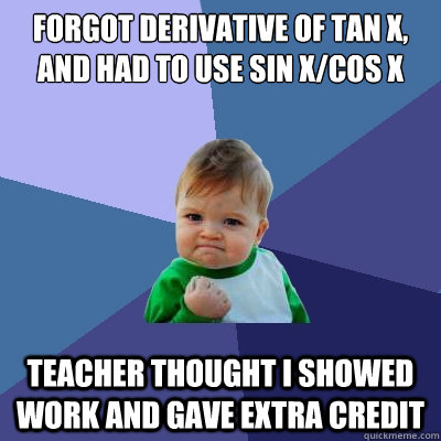 Forgot derivative of tan x, and had to use sin x/cos x teacher thought I showed work and gave extra credit - Forgot derivative of tan x, and had to use sin x/cos x teacher thought I showed work and gave extra credit  Success Kid