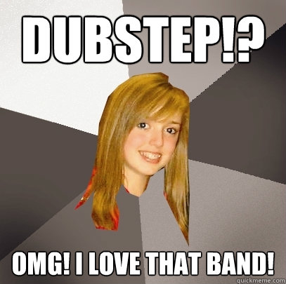 DUBSTEP!? OMG! I LOVE THAT BAND!  Musically Oblivious 8th Grader