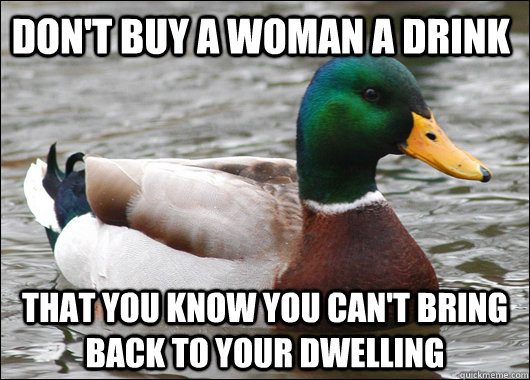 Don't buy a woman a drink That you know you can't bring back to your dwelling  Actual Advice Mallard